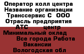 Оператор колл-центра › Название организации ­ Транссервис-С, ООО › Отрасль предприятия ­ АТС, call-центр › Минимальный оклад ­ 20 000 - Все города Работа » Вакансии   . Вологодская обл.,Череповец г.